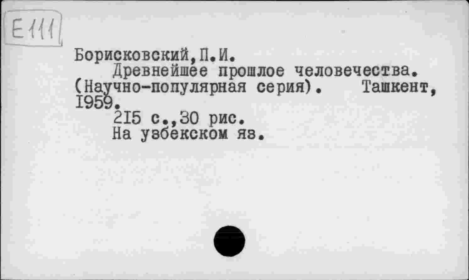 ﻿
Борисковский, П.И.
Древнейшее прошлое человечества. (Научно-популярная серия). Ташкент, 1959.
215 с.,30 рис.
На узбекском яз.